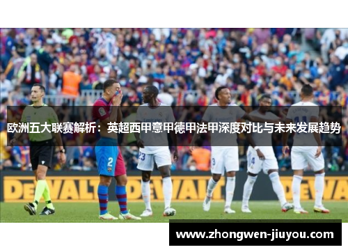 欧洲五大联赛解析：英超西甲意甲德甲法甲深度对比与未来发展趋势