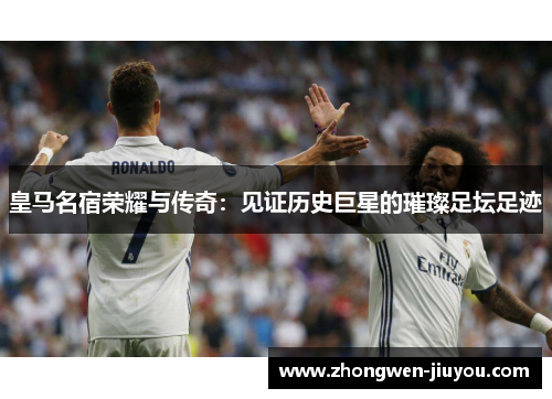 皇马名宿荣耀与传奇：见证历史巨星的璀璨足坛足迹