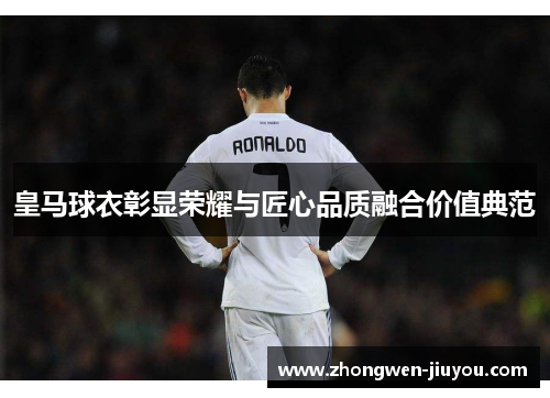 皇马球衣彰显荣耀与匠心品质融合价值典范