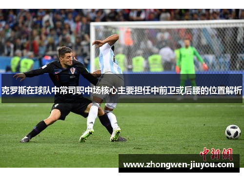 克罗斯在球队中常司职中场核心主要担任中前卫或后腰的位置解析