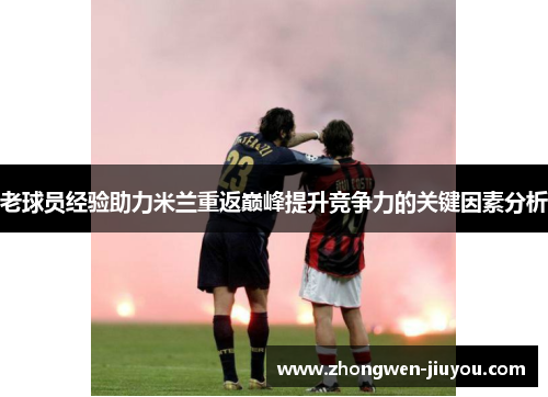 老球员经验助力米兰重返巅峰提升竞争力的关键因素分析