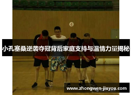 小孔塞桑逆袭夺冠背后家庭支持与温情力量揭秘