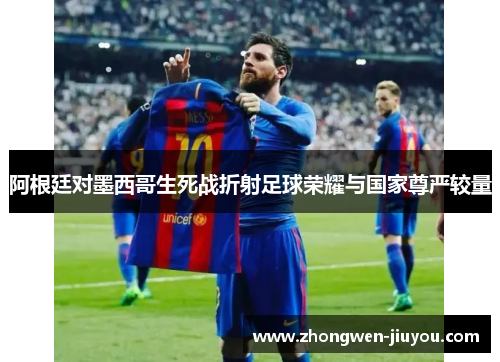 阿根廷对墨西哥生死战折射足球荣耀与国家尊严较量