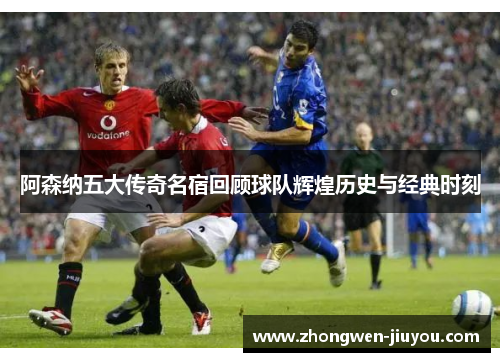 阿森纳五大传奇名宿回顾球队辉煌历史与经典时刻