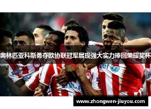 奥林匹亚科斯勇夺欧协联冠军展现强大实力捧回荣耀奖杯