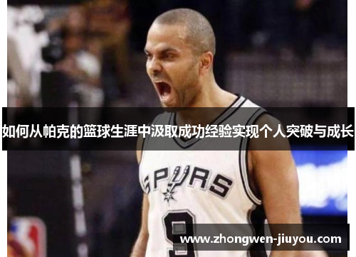 如何从帕克的篮球生涯中汲取成功经验实现个人突破与成长