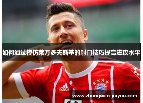 如何通过模仿莱万多夫斯基的射门技巧提高进攻水平