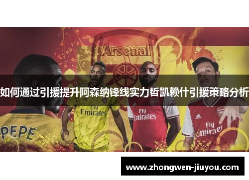 如何通过引援提升阿森纳锋线实力哲凯赖什引援策略分析
