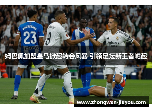 姆巴佩加盟皇马掀起转会风暴 引领足坛新王者崛起