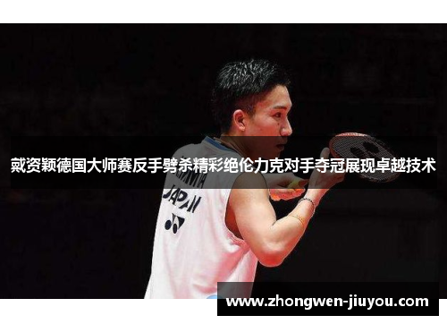 戴资颖德国大师赛反手劈杀精彩绝伦力克对手夺冠展现卓越技术