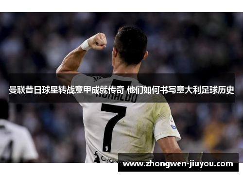 曼联昔日球星转战意甲成就传奇 他们如何书写意大利足球历史