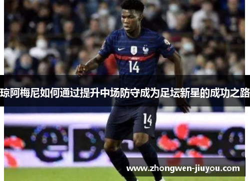琼阿梅尼如何通过提升中场防守成为足坛新星的成功之路