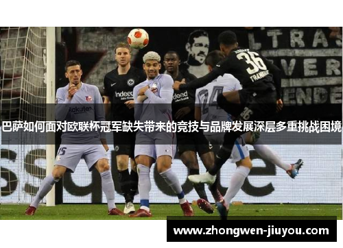 巴萨如何面对欧联杯冠军缺失带来的竞技与品牌发展深层多重挑战困境