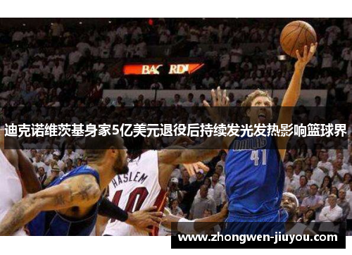 迪克诺维茨基身家5亿美元退役后持续发光发热影响篮球界