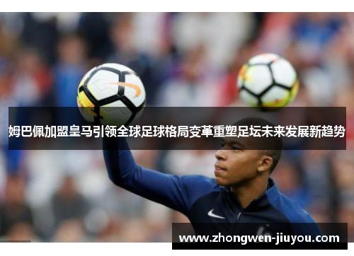 姆巴佩加盟皇马引领全球足球格局变革重塑足坛未来发展新趋势