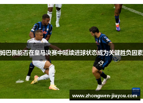 姆巴佩能否在皇马决赛中延续进球状态成为关键胜负因素