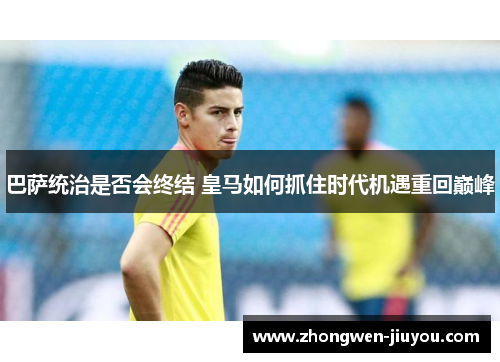 巴萨统治是否会终结 皇马如何抓住时代机遇重回巅峰