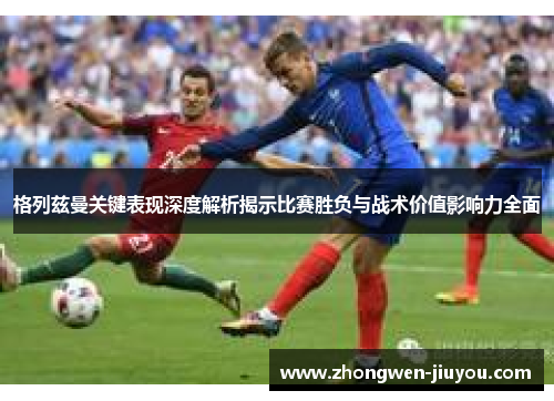 格列兹曼关键表现深度解析揭示比赛胜负与战术价值影响力全面