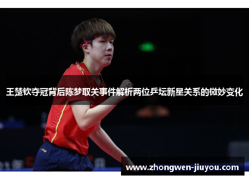 王楚钦夺冠背后陈梦取关事件解析两位乒坛新星关系的微妙变化