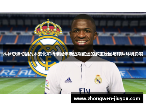 从状态波动到战术变化解析维尼修斯近期低迷的多重原因与球队环境影响
