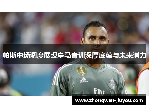 帕斯中场调度展现皇马青训深厚底蕴与未来潜力