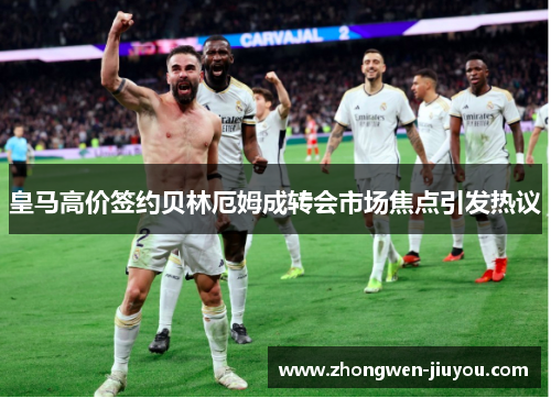 皇马高价签约贝林厄姆成转会市场焦点引发热议