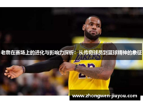 老詹在赛场上的进化与影响力探析：从传奇球员到篮球精神的象征